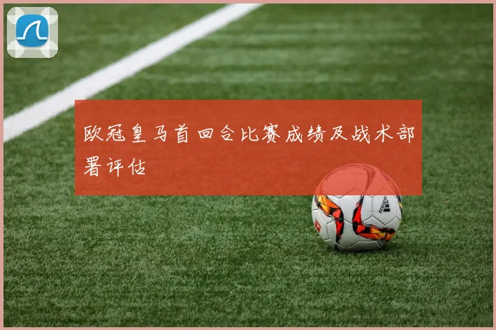 欧冠皇马首回合比赛成绩及战术部署评估