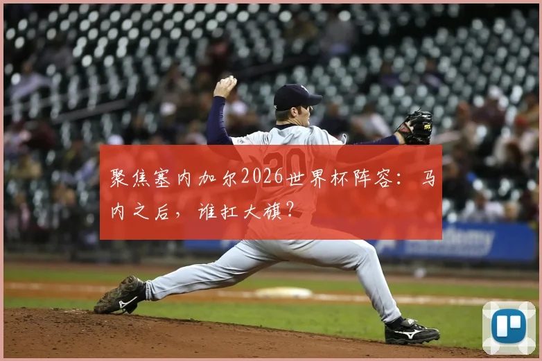聚焦塞内加尔2026世界杯阵容：马内之后，谁扛大旗？