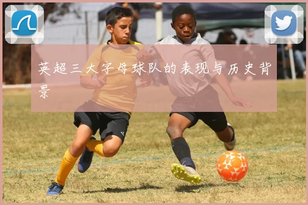 英超三大字母球队的表现与历史背景