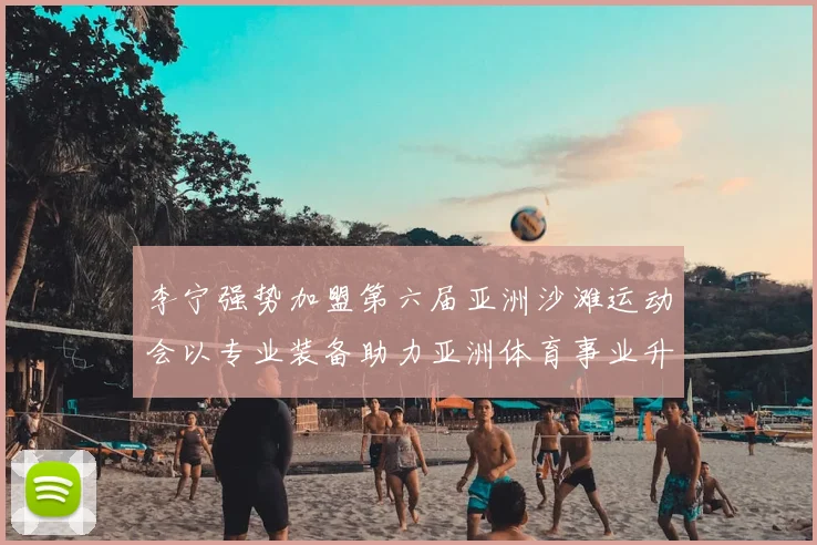 李宁强势加盟第六届亚洲沙滩运动会以专业装备助力亚洲体育事业升级
