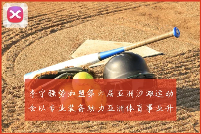 李宁强势加盟第六届亚洲沙滩运动会以专业装备助力亚洲体育事业升级