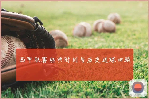 西甲联赛经典时刻与历史进球回顾